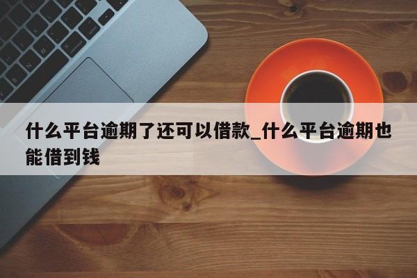 逾期严重也能借钱的平台有哪些？