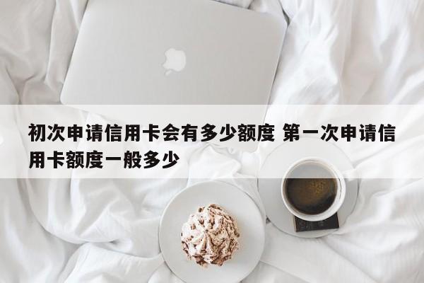 第一次申请信用卡额度一般多少？影响因素有哪些？
